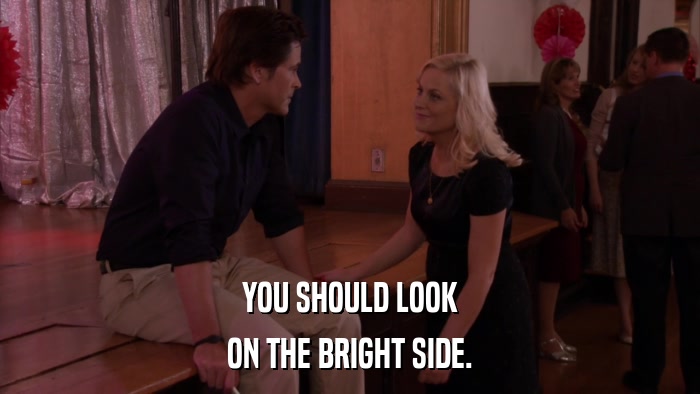 YOU SHOULD LOOK ON THE BRIGHT SIDE. 