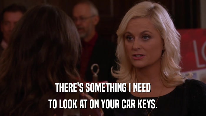 THERE'S SOMETHING I NEED TO LOOK AT ON YOUR CAR KEYS. 