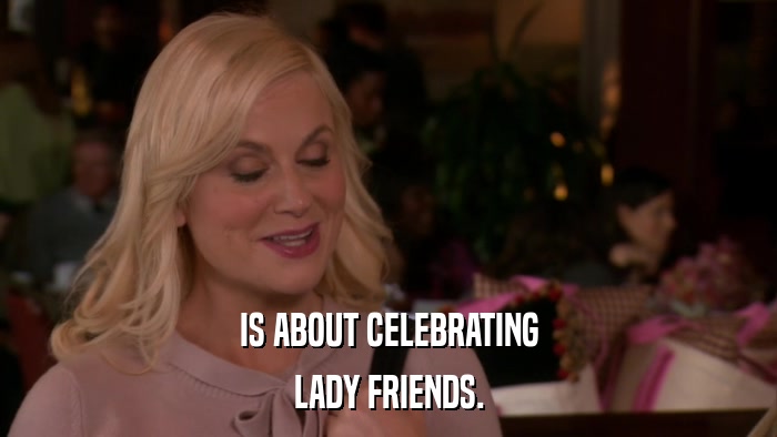 IS ABOUT CELEBRATING LADY FRIENDS. 