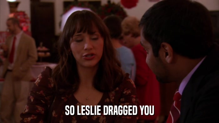 SO LESLIE DRAGGED YOU  