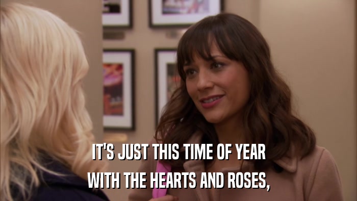 IT'S JUST THIS TIME OF YEAR WITH THE HEARTS AND ROSES, 