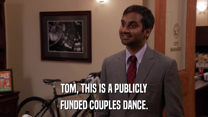 TOM, THIS IS A PUBLICLY FUNDED COUPLES DANCE. 