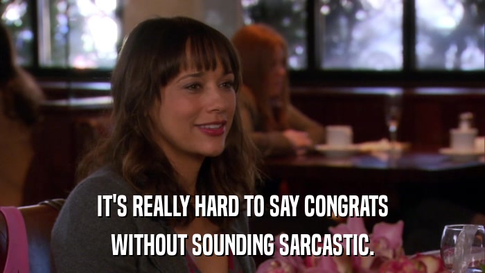 IT'S REALLY HARD TO SAY CONGRATS WITHOUT SOUNDING SARCASTIC. 