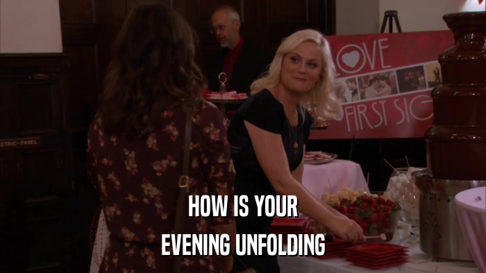 HOW IS YOUR EVENING UNFOLDING 