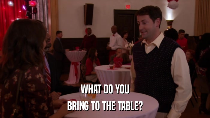 WHAT DO YOU BRING TO THE TABLE? 