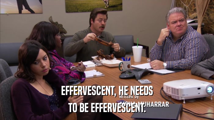 EFFERVESCENT, HE NEEDS TO BE EFFERVESCENT. 