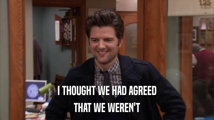 I THOUGHT WE HAD AGREED THAT WE WEREN'T 