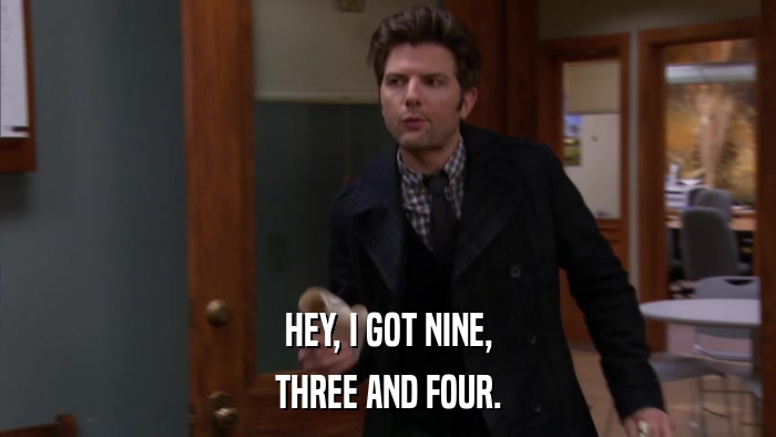 HEY, I GOT NINE, THREE AND FOUR. 