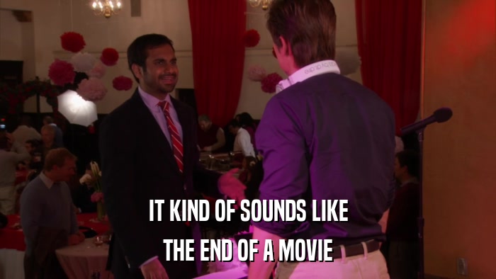 IT KIND OF SOUNDS LIKE THE END OF A MOVIE 