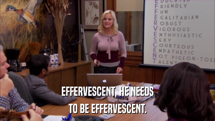 EFFERVESCENT, HE NEEDS TO BE EFFERVESCENT. 