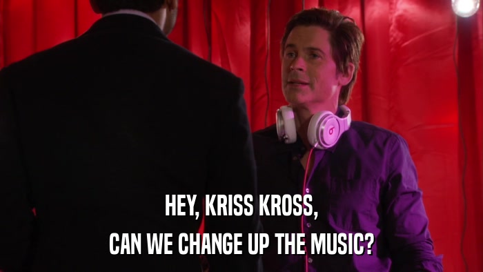 HEY, KRISS KROSS, CAN WE CHANGE UP THE MUSIC? 