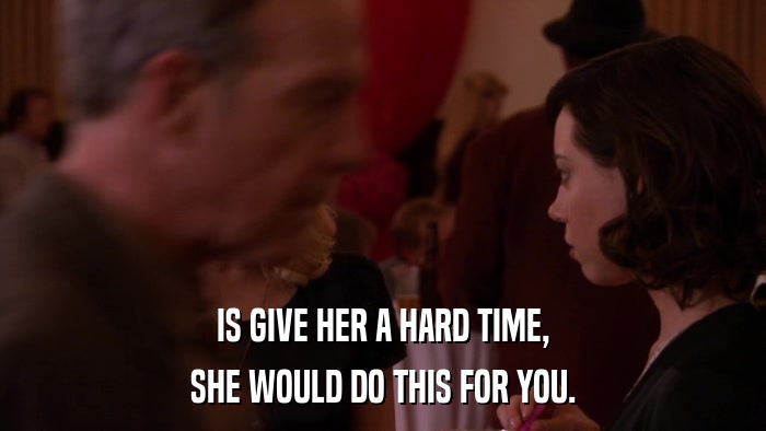 IS GIVE HER A HARD TIME, SHE WOULD DO THIS FOR YOU. 