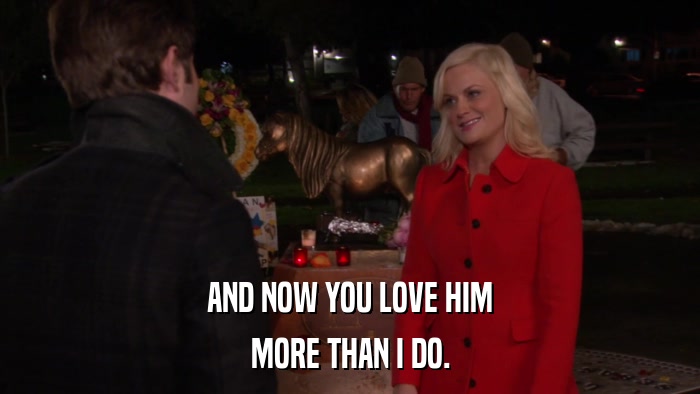 AND NOW YOU LOVE HIM MORE THAN I DO. 
