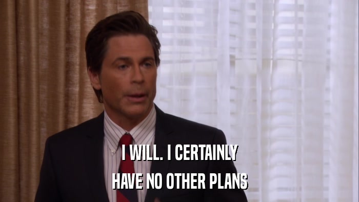 I WILL. I CERTAINLY HAVE NO OTHER PLANS 