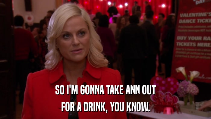 SO I'M GONNA TAKE ANN OUT FOR A DRINK, YOU KNOW. 