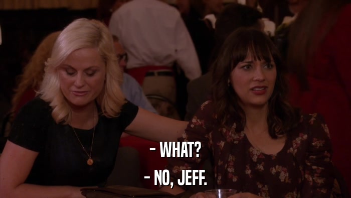 - WHAT? - NO, JEFF. 