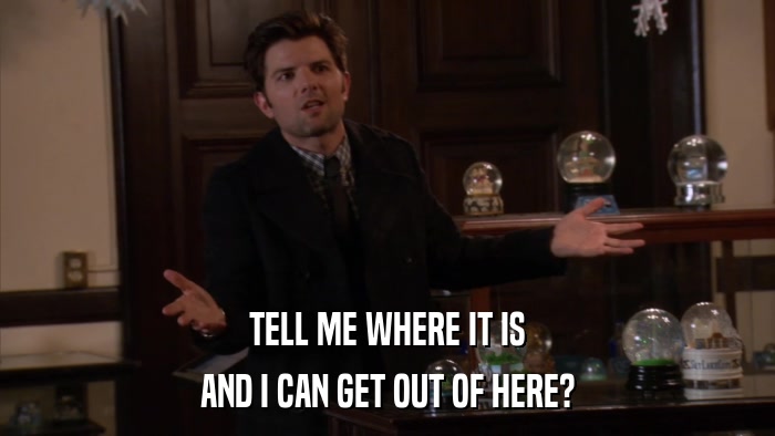 TELL ME WHERE IT IS AND I CAN GET OUT OF HERE? 