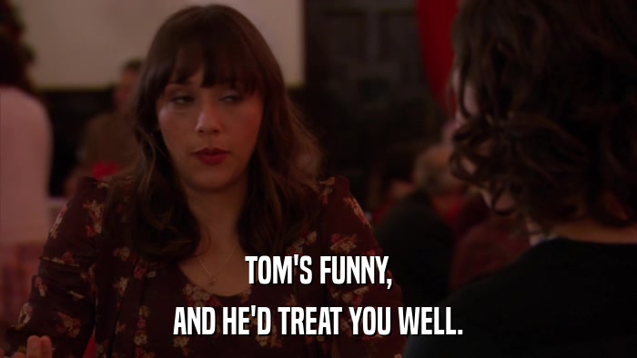 TOM'S FUNNY, AND HE'D TREAT YOU WELL. 