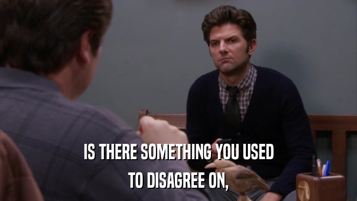 IS THERE SOMETHING YOU USED TO DISAGREE ON, 