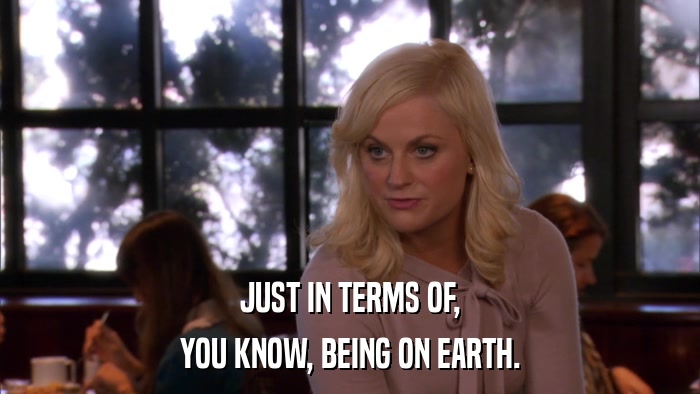 JUST IN TERMS OF, YOU KNOW, BEING ON EARTH. 