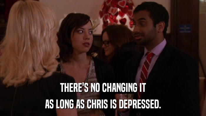 THERE'S NO CHANGING IT AS LONG AS CHRIS IS DEPRESSED. 