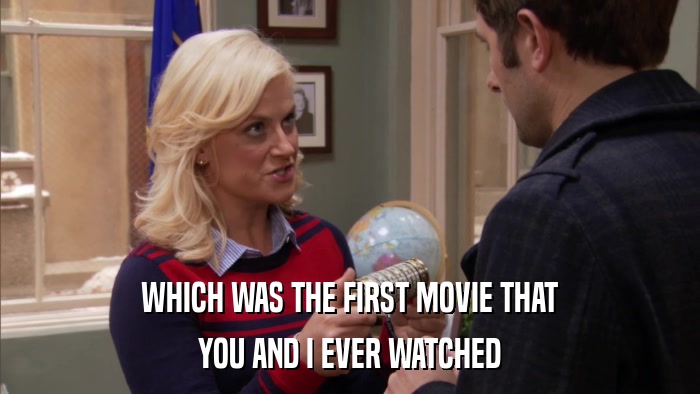 WHICH WAS THE FIRST MOVIE THAT YOU AND I EVER WATCHED 