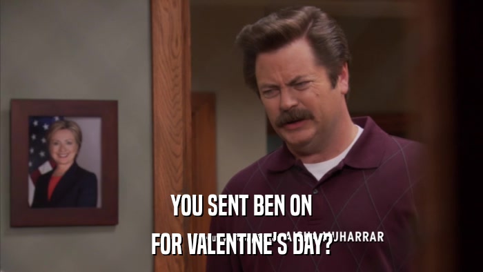 YOU SENT BEN ON FOR VALENTINE'S DAY? 