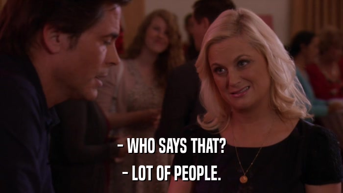 - WHO SAYS THAT? - LOT OF PEOPLE. 
