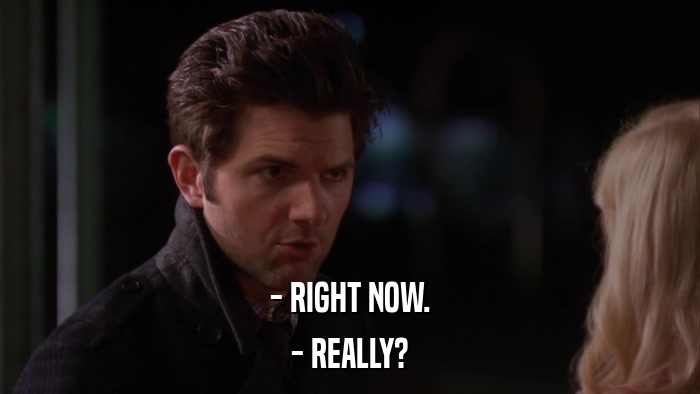 - RIGHT NOW. - REALLY? 
