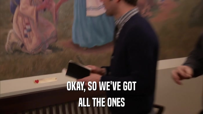 OKAY, SO WE'VE GOT ALL THE ONES 