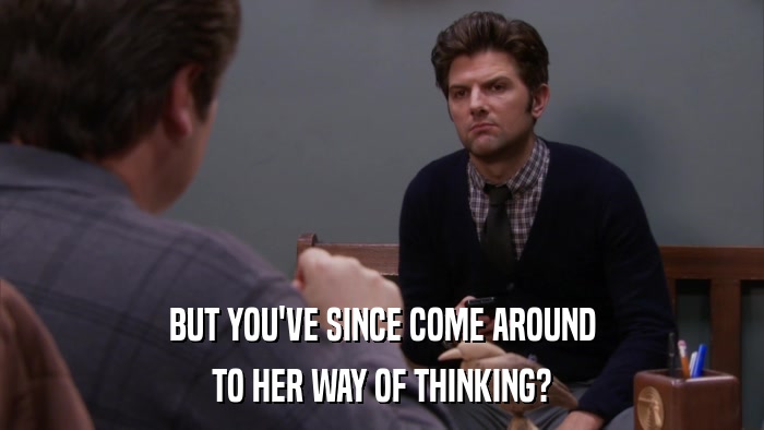 BUT YOU'VE SINCE COME AROUND TO HER WAY OF THINKING? 