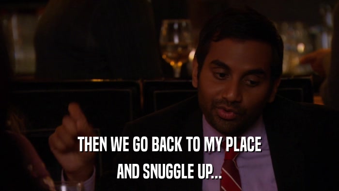 THEN WE GO BACK TO MY PLACE AND SNUGGLE UP... 