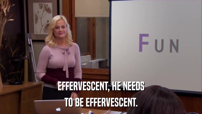 EFFERVESCENT, HE NEEDS TO BE EFFERVESCENT. 