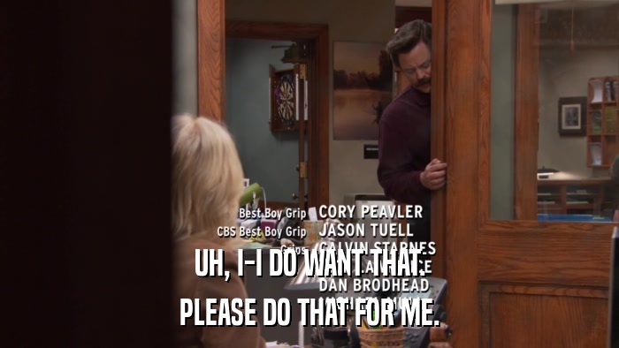 UH, I-I DO WANT THAT. PLEASE DO THAT FOR ME. 