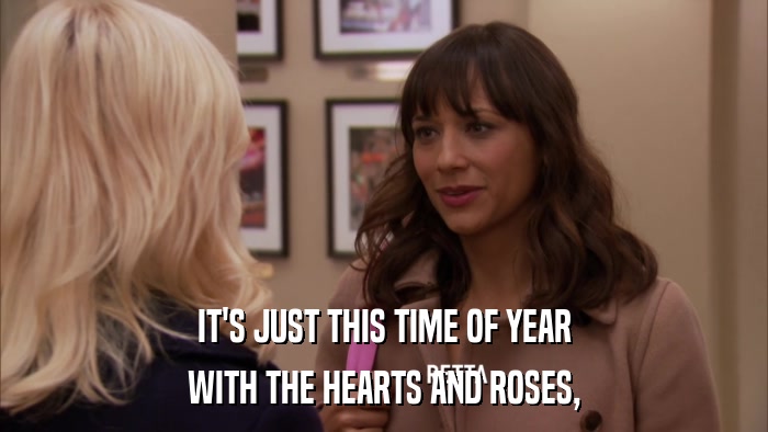 IT'S JUST THIS TIME OF YEAR WITH THE HEARTS AND ROSES, 