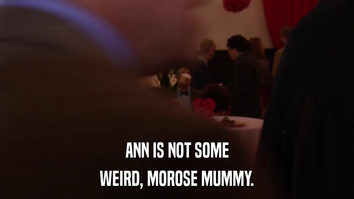 ANN IS NOT SOME WEIRD, MOROSE MUMMY. 