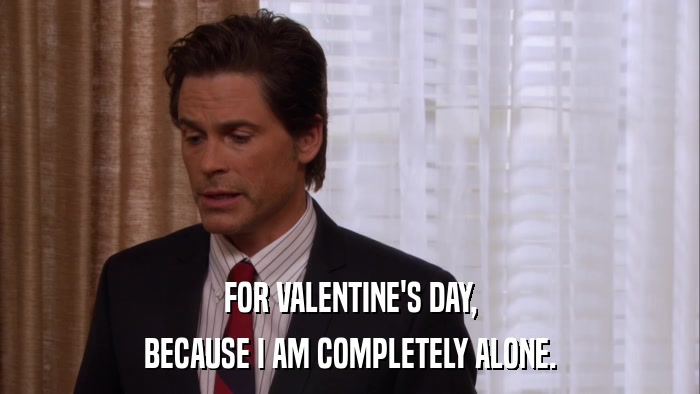 FOR VALENTINE'S DAY, BECAUSE I AM COMPLETELY ALONE. 