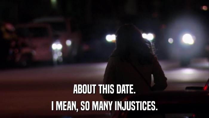 ABOUT THIS DATE. I MEAN, SO MANY INJUSTICES. 