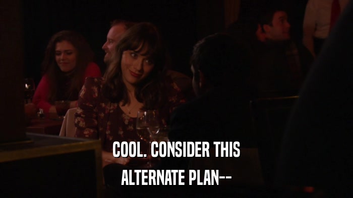COOL. CONSIDER THIS ALTERNATE PLAN-- 