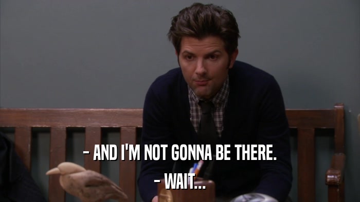 - AND I'M NOT GONNA BE THERE. - WAIT... 