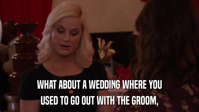 WHAT ABOUT A WEDDING WHERE YOU USED TO GO OUT WITH THE GROOM, 