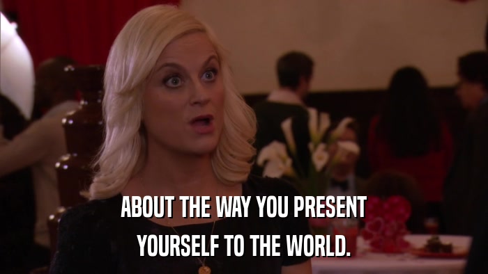 ABOUT THE WAY YOU PRESENT YOURSELF TO THE WORLD. 