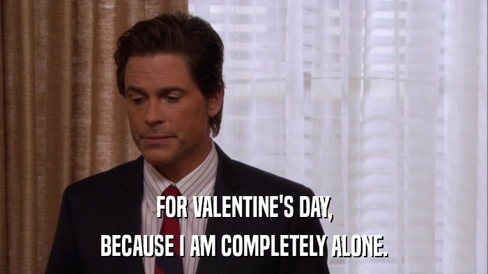 FOR VALENTINE'S DAY, BECAUSE I AM COMPLETELY ALONE. 
