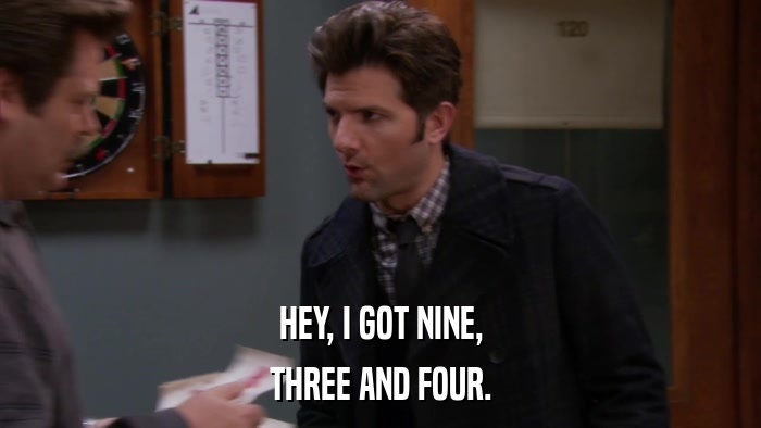 HEY, I GOT NINE, THREE AND FOUR. 
