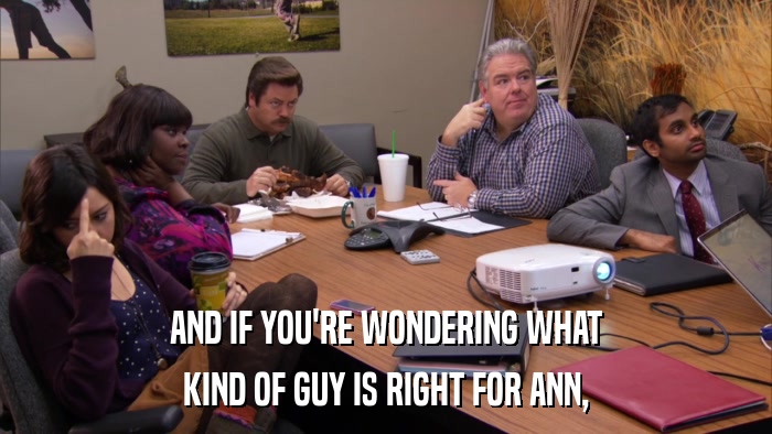 AND IF YOU'RE WONDERING WHAT KIND OF GUY IS RIGHT FOR ANN, 