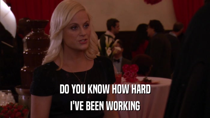 DO YOU KNOW HOW HARD I'VE BEEN WORKING 