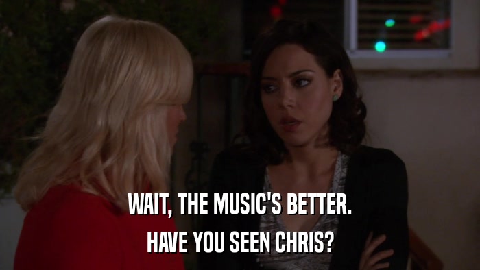 WAIT, THE MUSIC'S BETTER. HAVE YOU SEEN CHRIS? 