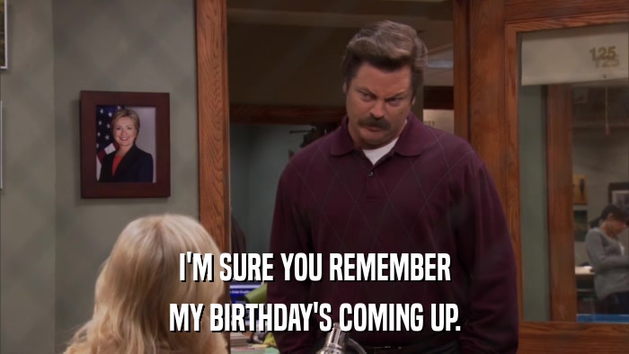 I'M SURE YOU REMEMBER MY BIRTHDAY'S COMING UP. 
