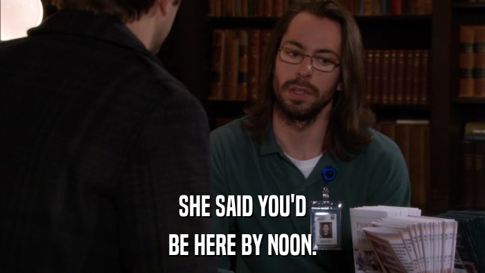SHE SAID YOU'D BE HERE BY NOON. 