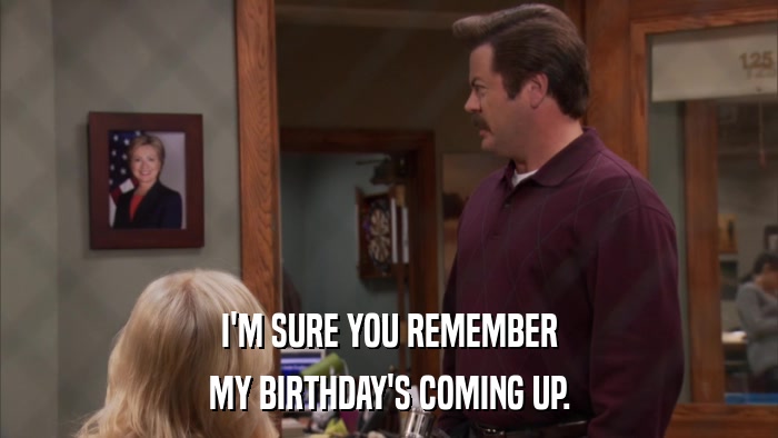 I'M SURE YOU REMEMBER MY BIRTHDAY'S COMING UP. 